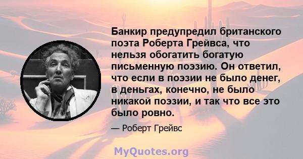 Банкир предупредил британского поэта Роберта Грейвса, что нельзя обогатить богатую письменную поэзию. Он ответил, что если в поэзии не было денег, в деньгах, конечно, не было никакой поэзии, и так что все это было ровно.