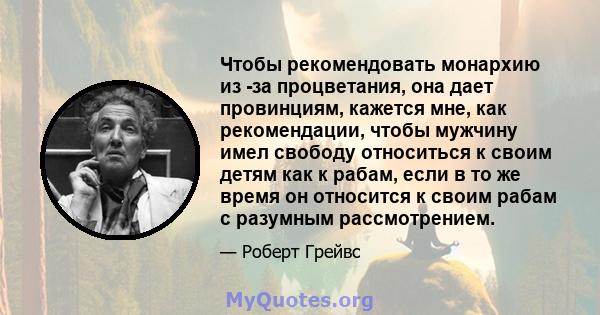 Чтобы рекомендовать монархию из -за процветания, она дает провинциям, кажется мне, как рекомендации, чтобы мужчину имел свободу относиться к своим детям как к рабам, если в то же время он относится к своим рабам с