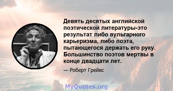 Девять десятых английской поэтической литературы-это результат либо вульгарного карьеризма, либо поэта, пытающегося держать его руку. Большинство поэтов мертвы в конце двадцати лет.