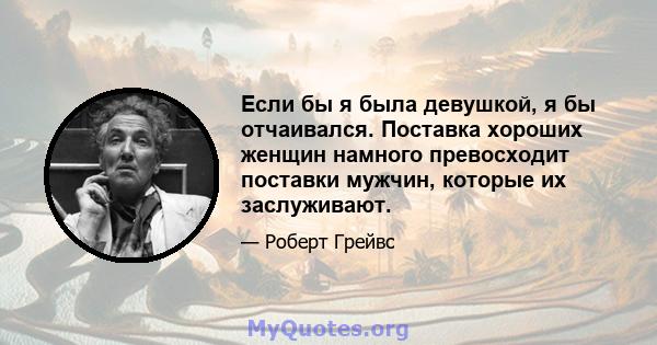 Если бы я была девушкой, я бы отчаивался. Поставка хороших женщин намного превосходит поставки мужчин, которые их заслуживают.