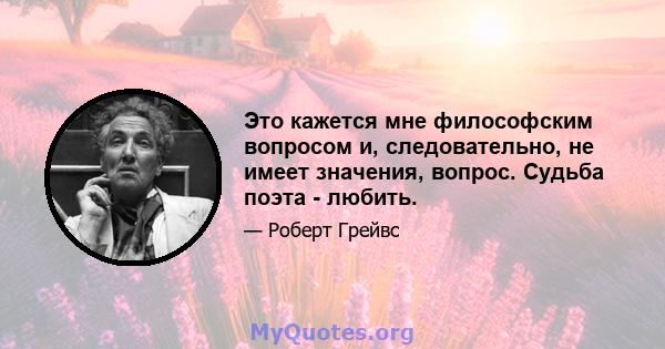 Это кажется мне философским вопросом и, следовательно, не имеет значения, вопрос. Судьба поэта - любить.