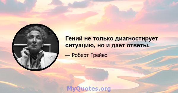 Гений не только диагностирует ситуацию, но и дает ответы.