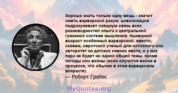 Хорошо знать только одну вещь - значит иметь варварский разум: цивилизация подразумевает изящную связь всех разновидностей опыта к центральной гуманной системе мышления. Нынешний возраст особенный варварский: ввести,