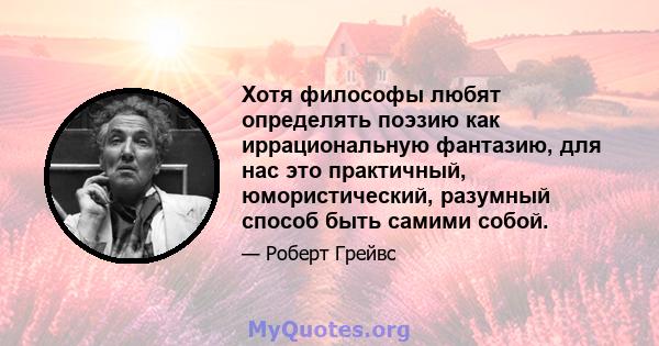 Хотя философы любят определять поэзию как иррациональную фантазию, для нас это практичный, юмористический, разумный способ быть самими собой.