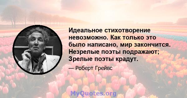 Идеальное стихотворение невозможно. Как только это было написано, мир закончится. Незрелые поэты подражают; Зрелые поэты крадут.