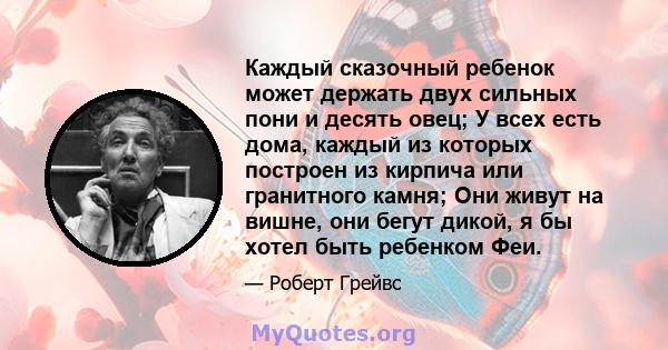 Каждый сказочный ребенок может держать двух сильных пони и десять овец; У всех есть дома, каждый из которых построен из кирпича или гранитного камня; Они живут на вишне, они бегут дикой, я бы хотел быть ребенком Феи.