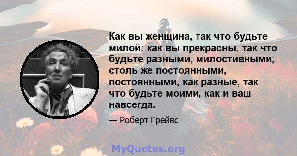 Как вы женщина, так что будьте милой: как вы прекрасны, так что будьте разными, милостивными, столь же постоянными, постоянными, как разные, так что будьте моими, как и ваш навсегда.