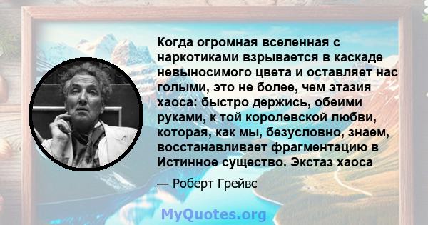 Когда огромная вселенная с наркотиками взрывается в каскаде невыносимого цвета и оставляет нас голыми, это не более, чем этазия хаоса: быстро держись, обеими руками, к той королевской любви, которая, как мы, безусловно, 