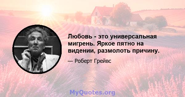 Любовь - это универсальная мигрень. Яркое пятно на видении, размолоть причину.