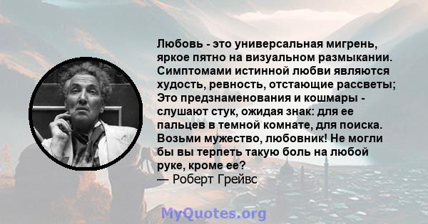 Любовь - это универсальная мигрень, яркое пятно на визуальном размыкании. Симптомами истинной любви являются худость, ревность, отстающие рассветы; Это предзнаменования и кошмары - слушают стук, ожидая знак: для ее