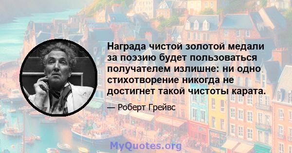 Награда чистой золотой медали за поэзию будет пользоваться получателем излишне: ни одно стихотворение никогда не достигнет такой чистоты карата.