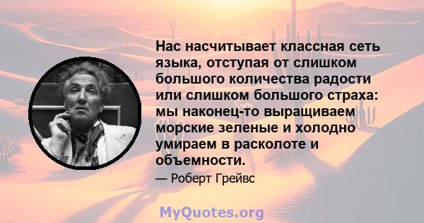 Нас насчитывает классная сеть языка, отступая от слишком большого количества радости или слишком большого страха: мы наконец-то выращиваем морские зеленые и холодно умираем в расколоте и объемности.