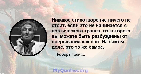 Никакое стихотворение ничего не стоит, если это не начинается с поэтического транса, из которого вы можете быть разбуждены от прерывания как сон. На самом деле, это то же самое.