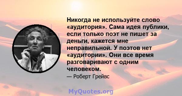 Никогда не используйте слово «аудитория». Сама идея публики, если только поэт не пишет за деньги, кажется мне неправильной. У поэтов нет «аудитории». Они все время разговаривают с одним человеком.