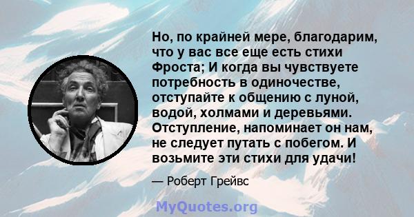 Но, по крайней мере, благодарим, что у вас все еще есть стихи Фроста; И когда вы чувствуете потребность в одиночестве, отступайте к общению с луной, водой, холмами и деревьями. Отступление, напоминает он нам, не следует 