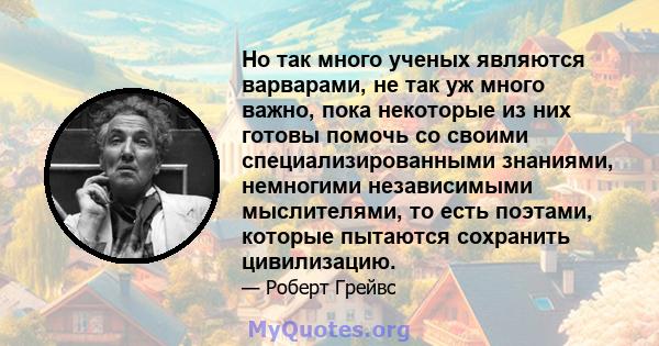 Но так много ученых являются варварами, не так уж много важно, пока некоторые из них готовы помочь со своими специализированными знаниями, немногими независимыми мыслителями, то есть поэтами, которые пытаются сохранить