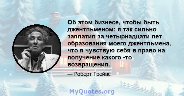 Об этом бизнесе, чтобы быть джентльменом: я так сильно заплатил за четырнадцати лет образования моего джентльмена, что я чувствую себя в право на получение какого -то возвращения.