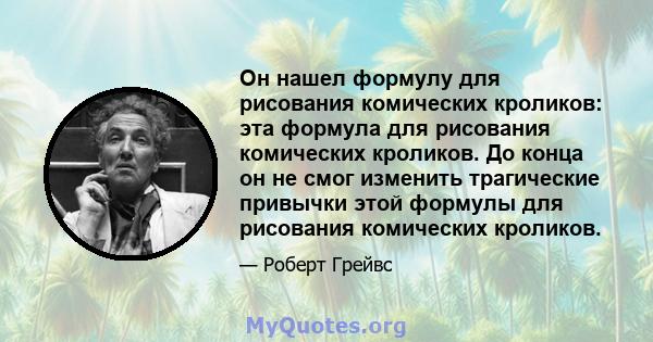 Он нашел формулу для рисования комических кроликов: эта формула для рисования комических кроликов. До конца он не смог изменить трагические привычки этой формулы для рисования комических кроликов.