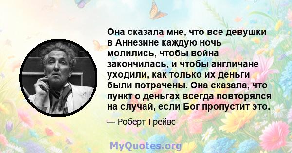 Она сказала мне, что все девушки в Аннезине каждую ночь молились, чтобы война закончилась, и чтобы англичане уходили, как только их деньги были потрачены. Она сказала, что пункт о деньгах всегда повторялся на случай,