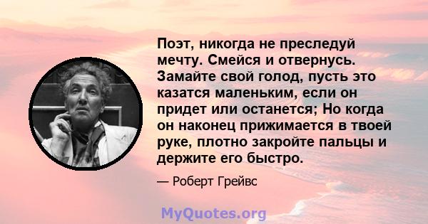 Поэт, никогда не преследуй мечту. Смейся и отвернусь. Замайте свой голод, пусть это казатся маленьким, если он придет или останется; Но когда он наконец прижимается в твоей руке, плотно закройте пальцы и держите его