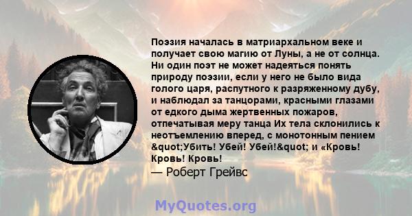 Поэзия началась в матриархальном веке и получает свою магию от Луны, а не от солнца. Ни один поэт не может надеяться понять природу поэзии, если у него не было вида голого царя, распутного к разряженному дубу, и