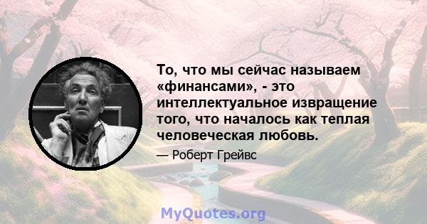 То, что мы сейчас называем «финансами», - это интеллектуальное извращение того, что началось как теплая человеческая любовь.