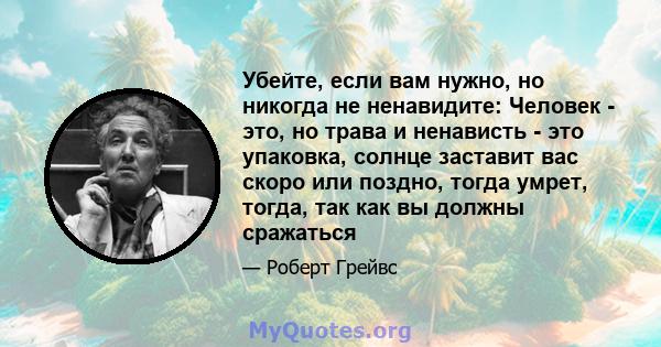 Убейте, если вам нужно, но никогда не ненавидите: Человек - это, но трава и ненависть - это упаковка, солнце заставит вас скоро или поздно, тогда умрет, тогда, так как вы должны сражаться