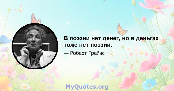 В поэзии нет денег, но в деньгах тоже нет поэзии.