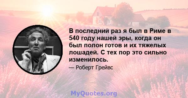 В последний раз я был в Риме в 540 году нашей эры, когда он был полон готов и их тяжелых лошадей. С тех пор это сильно изменилось.