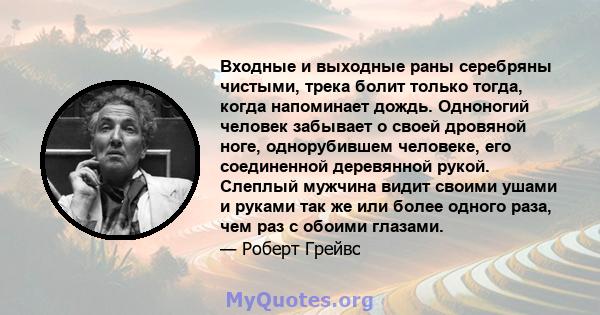 Входные и выходные раны серебряны чистыми, трека болит только тогда, когда напоминает дождь. Одноногий человек забывает о своей дровяной ноге, однорубившем человеке, его соединенной деревянной рукой. Слеплый мужчина