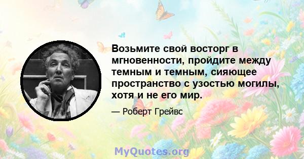 Возьмите свой восторг в мгновенности, пройдите между темным и темным, сияющее пространство с узостью могилы, хотя и не его мир.