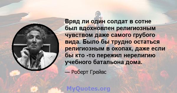 Вряд ли один солдат в сотне был вдохновлен религиозным чувством даже самого грубого вида. Было бы трудно остаться религиозным в окопах, даже если бы кто -то пережил нерелигию учебного батальона дома.