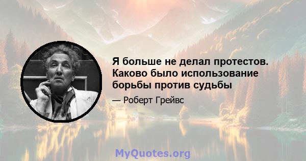 Я больше не делал протестов. Каково было использование борьбы против судьбы