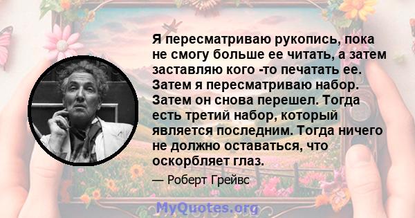 Я пересматриваю рукопись, пока не смогу больше ее читать, а затем заставляю кого -то печатать ее. Затем я пересматриваю набор. Затем он снова перешел. Тогда есть третий набор, который является последним. Тогда ничего не 