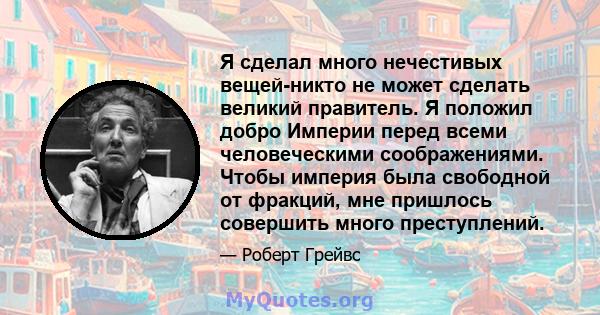 Я сделал много нечестивых вещей-никто не может сделать великий правитель. Я положил добро Империи перед всеми человеческими соображениями. Чтобы империя была свободной от фракций, мне пришлось совершить много