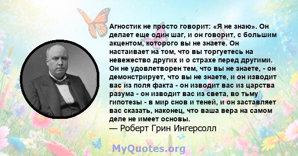 Агностик не просто говорит: «Я не знаю». Он делает еще один шаг, и он говорит, с большим акцентом, которого вы не знаете. Он настаивает на том, что вы торгуетесь на невежество других и о страхе перед другими. Он не