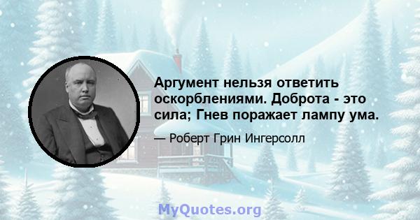 Аргумент нельзя ответить оскорблениями. Доброта - это сила; Гнев поражает лампу ума.