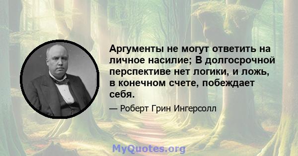 Аргументы не могут ответить на личное насилие; В долгосрочной перспективе нет логики, и ложь, в конечном счете, побеждает себя.