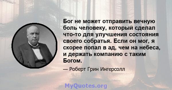 Бог не может отправить вечную боль человеку, который сделал что-то для улучшения состояния своего собратья. Если он мог, я скорее попал в ад, чем на небеса, и держать компанию с таким Богом.