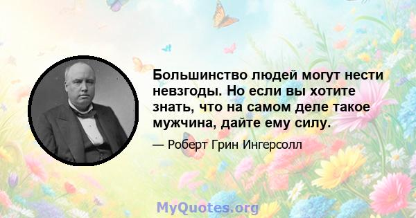 Большинство людей могут нести невзгоды. Но если вы хотите знать, что на самом деле такое мужчина, дайте ему силу.