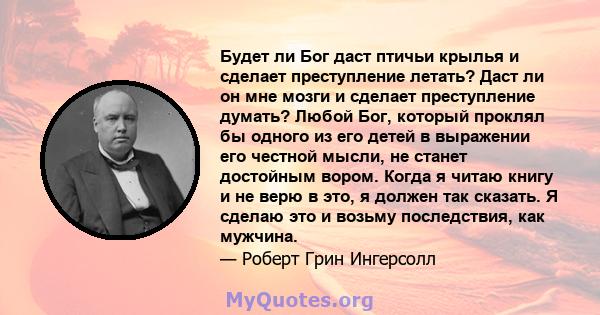 Будет ли Бог даст птичьи крылья и сделает преступление летать? Даст ли он мне мозги и сделает преступление думать? Любой Бог, который проклял бы одного из его детей в выражении его честной мысли, не станет достойным