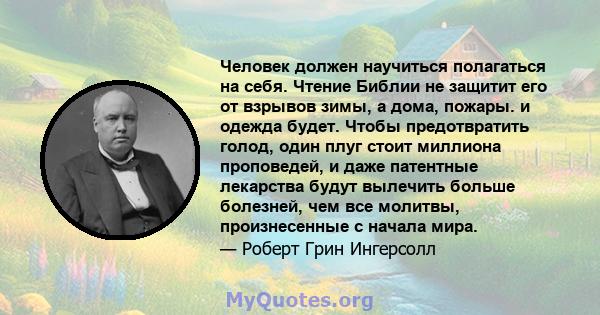 Человек должен научиться полагаться на себя. Чтение Библии не защитит его от взрывов зимы, а дома, пожары. и одежда будет. Чтобы предотвратить голод, один плуг стоит миллиона проповедей, и даже патентные лекарства будут 