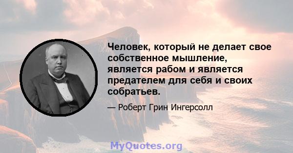 Человек, который не делает свое собственное мышление, является рабом и является предателем для себя и своих собратьев.