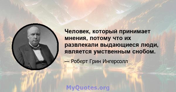 Человек, который принимает мнения, потому что их развлекали выдающиеся люди, является умственным снобом.