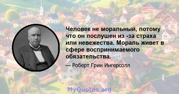 Человек не моральный, потому что он послушен из -за страха или невежества. Мораль живет в сфере воспринимаемого обязательства.