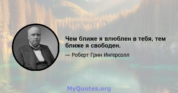 Чем ближе я влюблен в тебя, тем ближе я свободен.