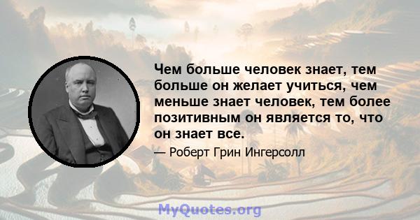 Чем больше человек знает, тем больше он желает учиться, чем меньше знает человек, тем более позитивным он является то, что он знает все.