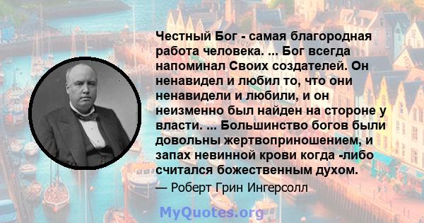 Честный Бог - самая благородная работа человека. ... Бог всегда напоминал Своих создателей. Он ненавидел и любил то, что они ненавидели и любили, и он неизменно был найден на стороне у власти. ... Большинство богов были 