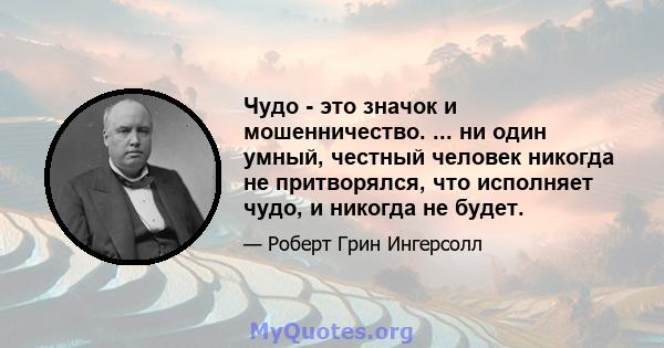 Чудо - это значок и мошенничество. ... ни один умный, честный человек никогда не притворялся, что исполняет чудо, и никогда не будет.