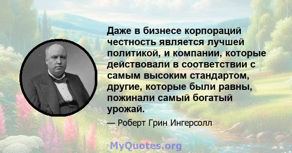 Даже в бизнесе корпораций честность является лучшей политикой, и компании, которые действовали в соответствии с самым высоким стандартом, другие, которые были равны, пожинали самый богатый урожай.